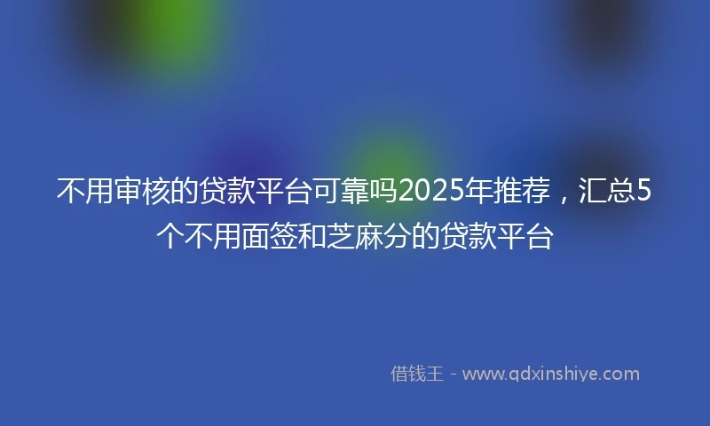 不用审核的贷款平台可靠吗2025年推荐，汇总5个不用面签和芝麻分的贷款平台