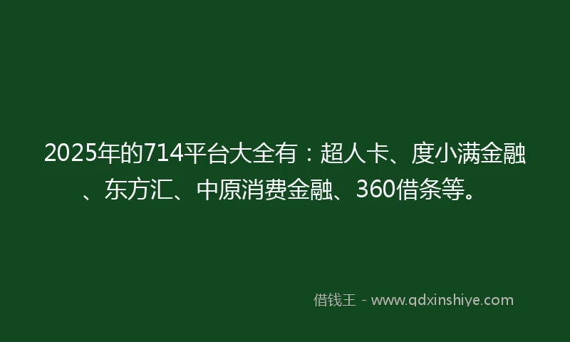 2025年的714平台大全有：超人卡、度小满金融、东方汇、中原消费金融、360借条等。