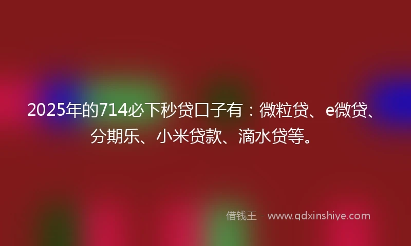 2025年的714必下秒贷口子有：微粒贷、e微贷、分期乐、小米贷款、滴水贷等。