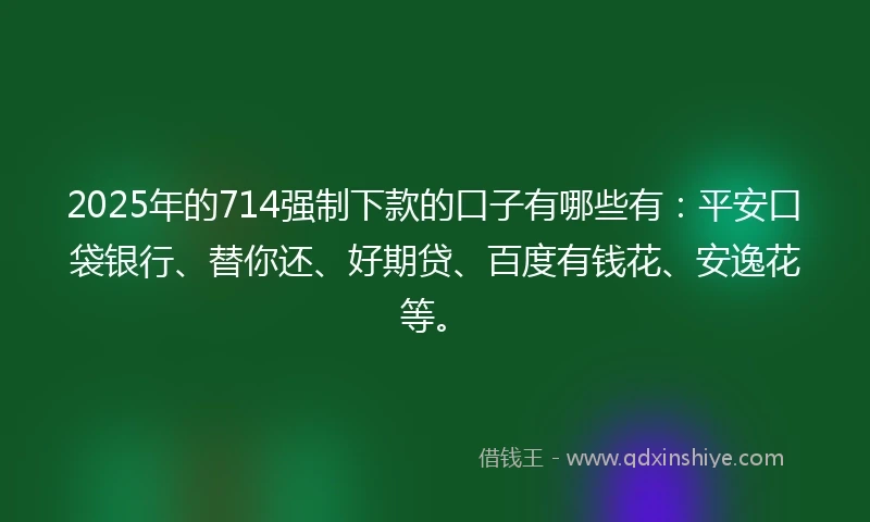 2025年的714强制下款的口子有哪些有：平安口袋银行、替你还、好期贷、百度有钱花、安逸花等。
