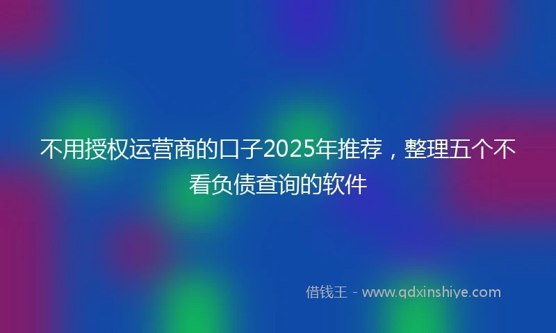 不用授权运营商的口子2025年推荐，整理五个不看负债查询的软件