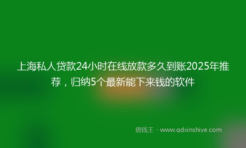 上海私人贷款24小时在线放款多久到账2025年推荐，归纳5个最新能下来钱的软件