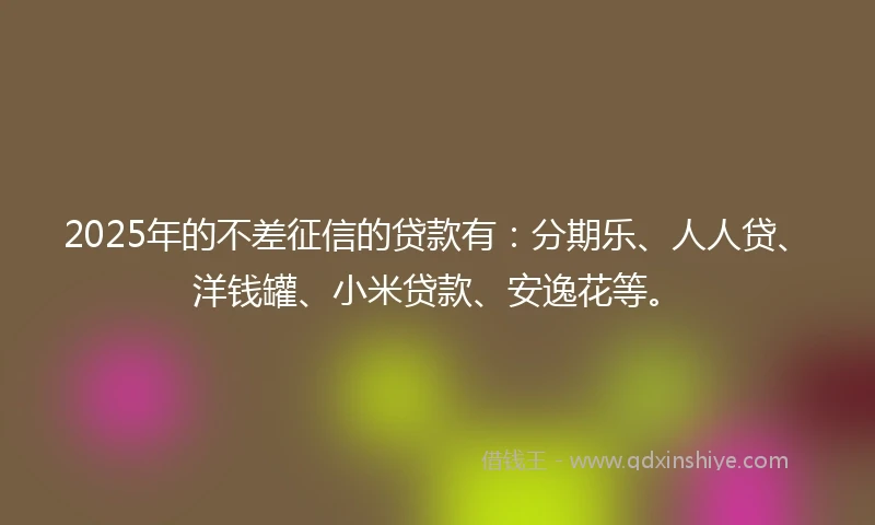 2025年的不差征信的贷款有：分期乐、人人贷、洋钱罐、小米贷款、安逸花等。