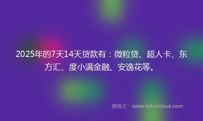 2025年的7天14天贷款有：微粒贷、超人卡、东方汇、度小满金融、安逸花等。