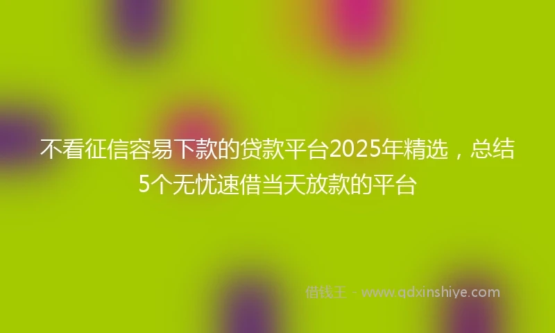 不看征信容易下款的贷款平台2025年精选，总结5个无忧速借当天放款的平台