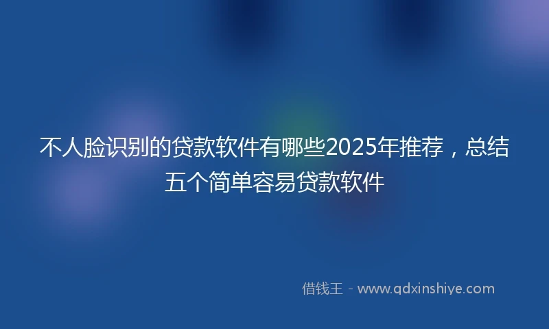 不人脸识别的贷款软件有哪些2025年推荐，总结五个简单容易贷款软件