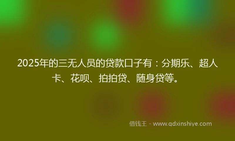 2025年的三无人员的贷款口子有：分期乐、超人卡、花呗、拍拍贷、随身贷等。