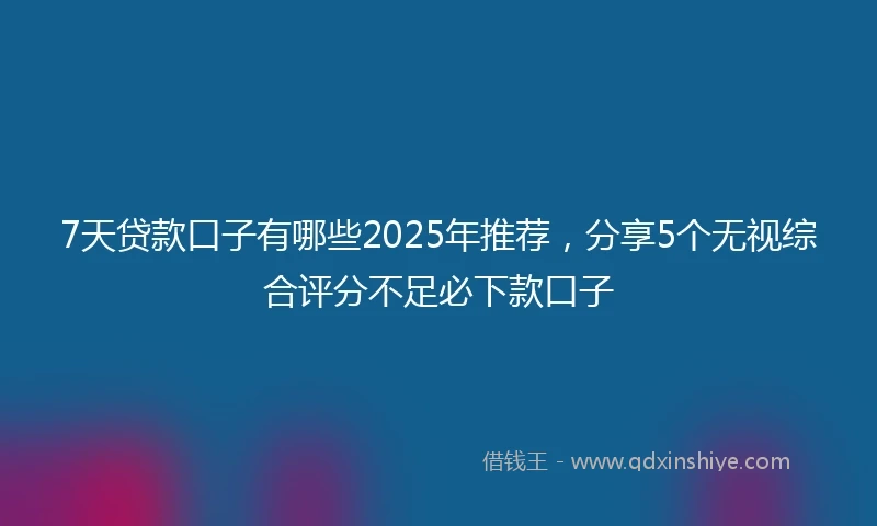 7天贷款口子有哪些2025年推荐，分享5个无视综合评分不足必下款口子