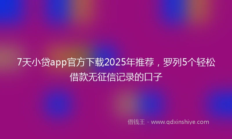 7天小贷app官方下载2025年推荐，罗列5个轻松借款无征信记录的口子