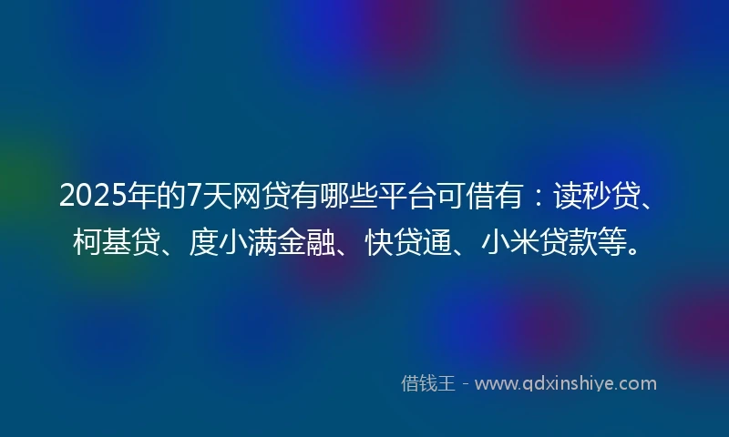 2025年的7天网贷有哪些平台可借有：读秒贷、柯基贷、度小满金融、快贷通、小米贷款等。