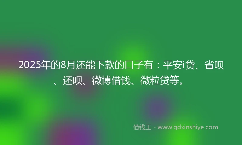 2025年的8月还能下款的口子有：平安i贷、省呗、还呗、微博借钱、微粒贷等。