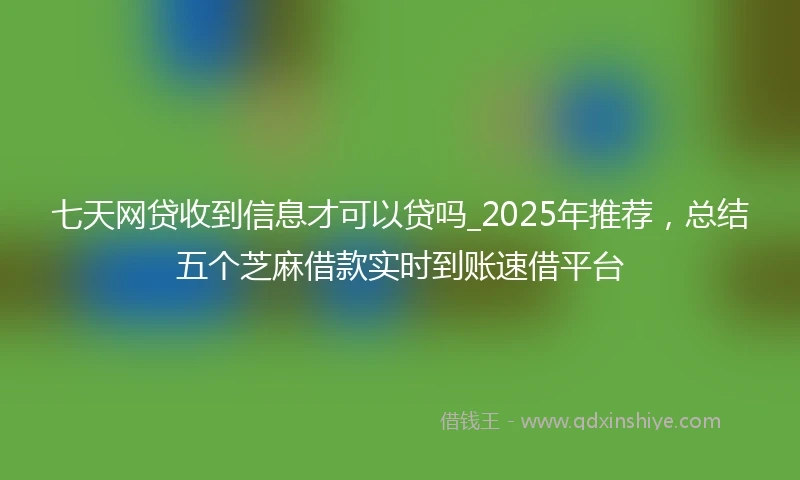 七天网贷收到信息才可以贷吗_2025年推荐，总结五个芝麻借款实时到账速借平台