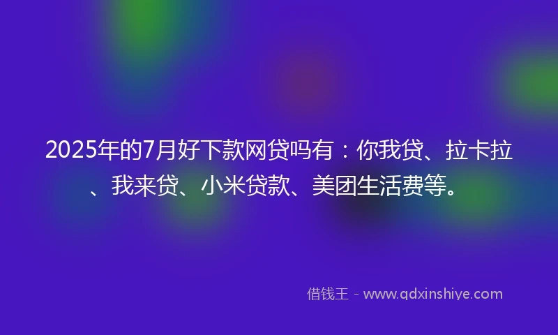 2025年的7月好下款网贷吗有：你我贷、拉卡拉、我来贷、小米贷款、美团生活费等。
