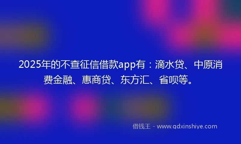 2025年的不查征信借款app有：滴水贷、中原消费金融、惠商贷、东方汇、省呗等。