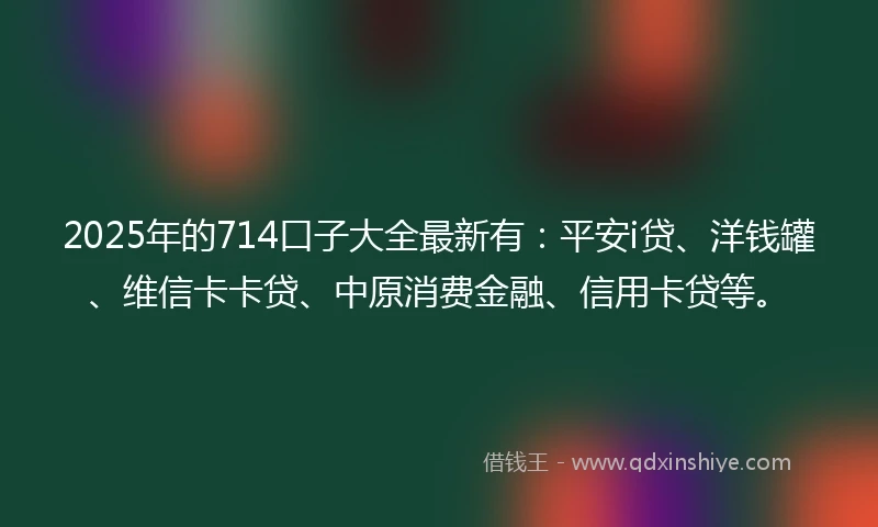 2025年的714口子大全最新有：平安i贷、洋钱罐、维信卡卡贷、中原消费金融、信用卡贷等。