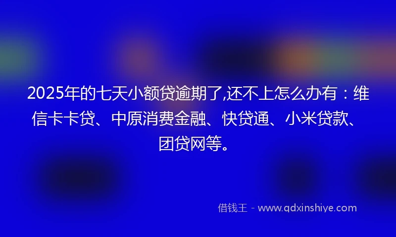 2025年的七天小额贷逾期了,还不上怎么办有：维信卡卡贷、中原消费金融、快贷通、小米贷款、团贷网等。