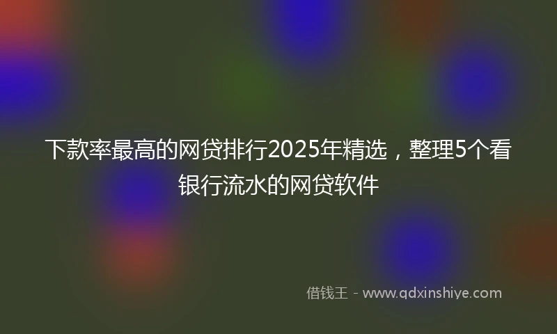 下款率最高的网贷排行2025年精选，整理5个看银行流水的网贷软件