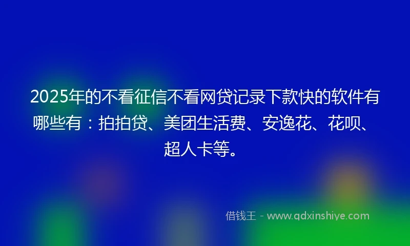 2025年的不看征信不看网贷记录下款快的软件有哪些有：拍拍贷、美团生活费、安逸花、花呗、超人卡等。