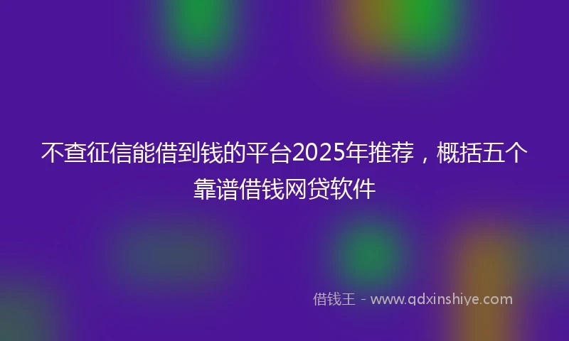 不查征信能借到钱的平台2025年推荐，概括五个靠谱借钱网贷软件