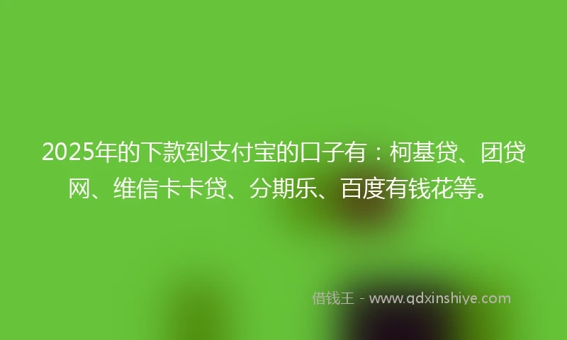 2025年的下款到支付宝的口子有：柯基贷、团贷网、维信卡卡贷、分期乐、百度有钱花等。