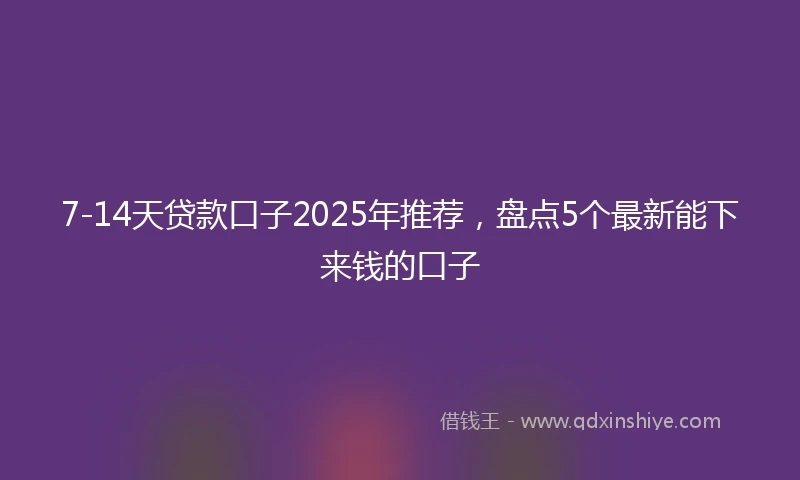 7-14天贷款口子2025年推荐，盘点5个最新能下来钱的口子