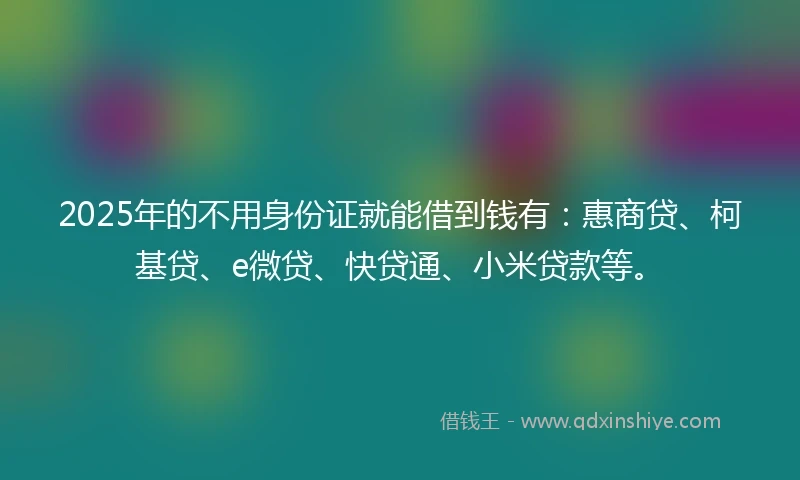 2025年的不用身份证就能借到钱有：惠商贷、柯基贷、e微贷、快贷通、小米贷款等。