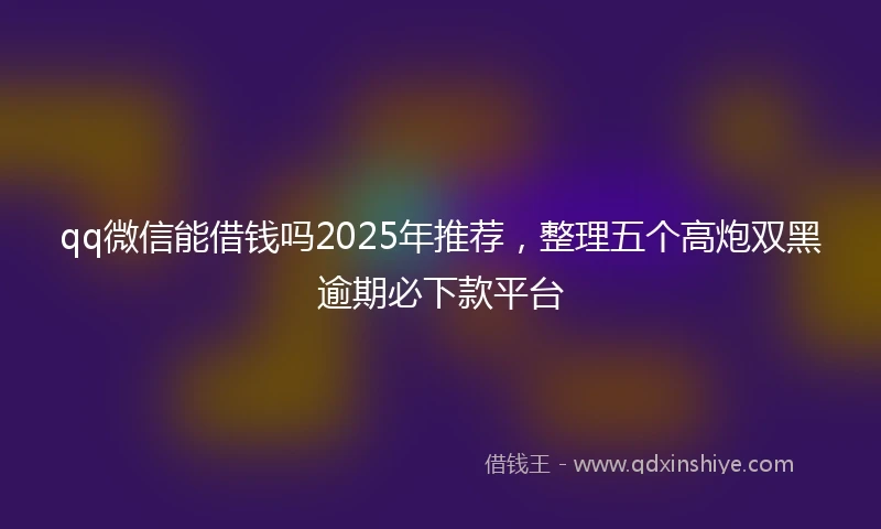 qq微信能借钱吗2025年推荐，整理五个高炮双黑逾期必下款平台