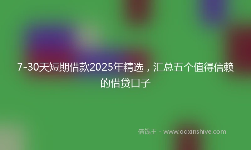 7-30天短期借款2025年精选，汇总五个值得信赖的借贷口子