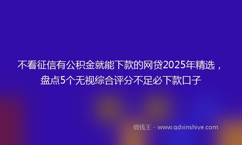 不看征信有公积金就能下款的网贷2025年精选，盘点5个无视综合评分不足必下款口子