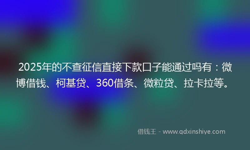 2025年的不查征信直接下款口子能通过吗有：微博借钱、柯基贷、360借条、微粒贷、拉卡拉等。