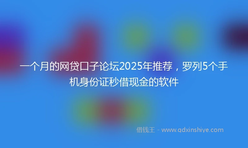 一个月的网贷口子论坛2025年推荐，罗列5个手机身份证秒借现金的软件