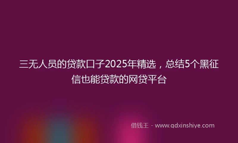 三无人员的贷款口子2025年精选，总结5个黑征信也能贷款的网贷平台