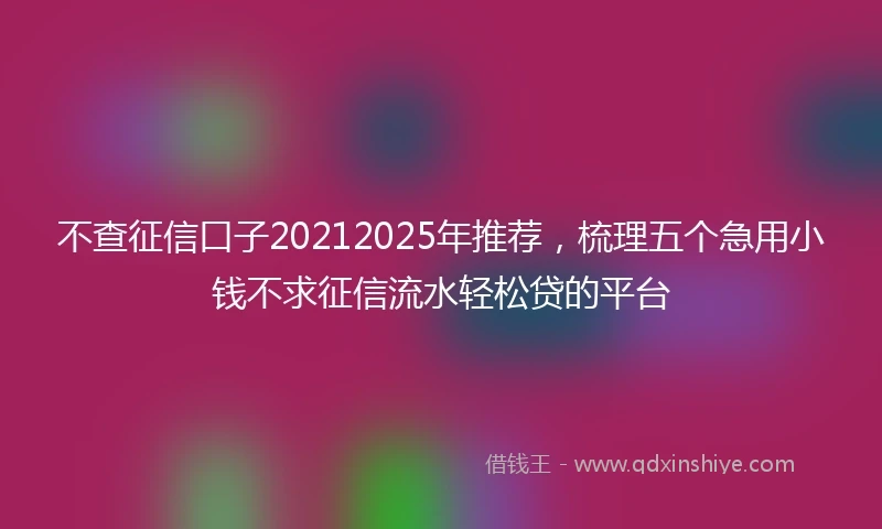 不查征信口子20212025年推荐，梳理五个急用小钱不求征信流水轻松贷的平台