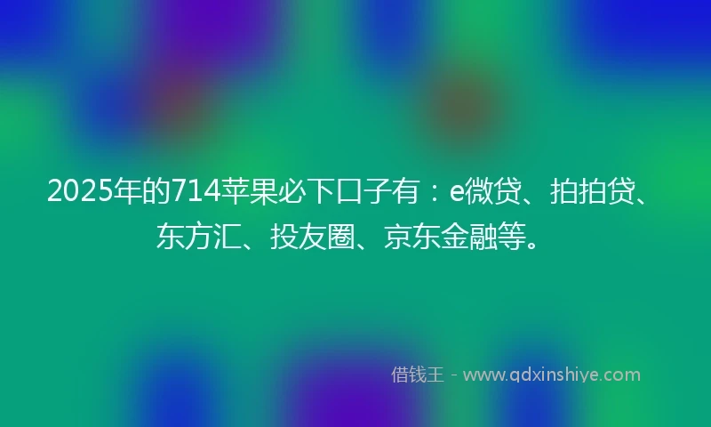 2025年的714苹果必下口子有：e微贷、拍拍贷、东方汇、投友圈、京东金融等。