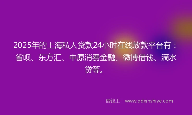 2025年的上海私人贷款24小时在线放款平台有:省呗、东方汇、中原消费金融、微博借钱、滴水贷等。