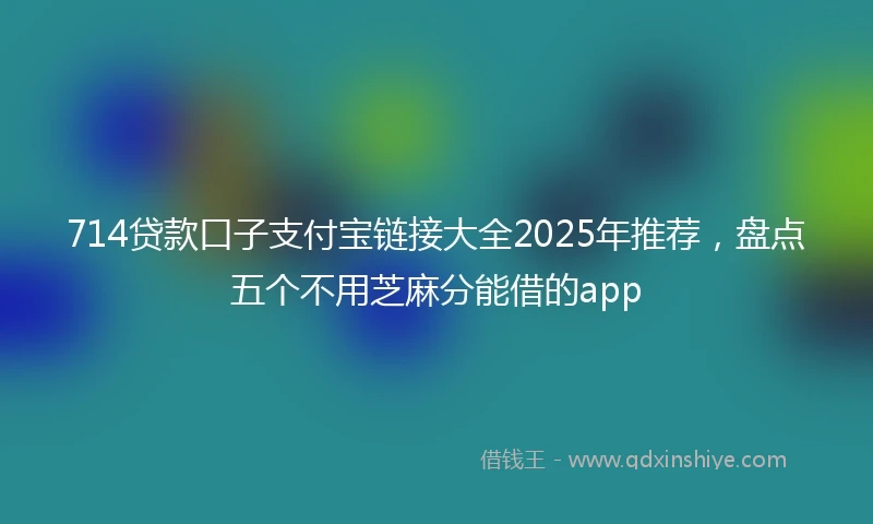 714贷款口子支付宝链接大全2025年推荐，盘点五个不用芝麻分能借的app