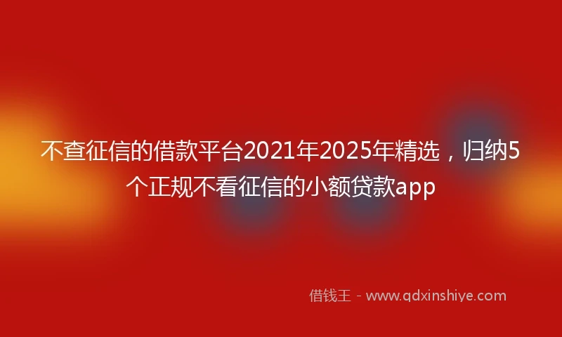 不查征信的借款平台2021年2025年精选，归纳5个正规不看征信的小额贷款app