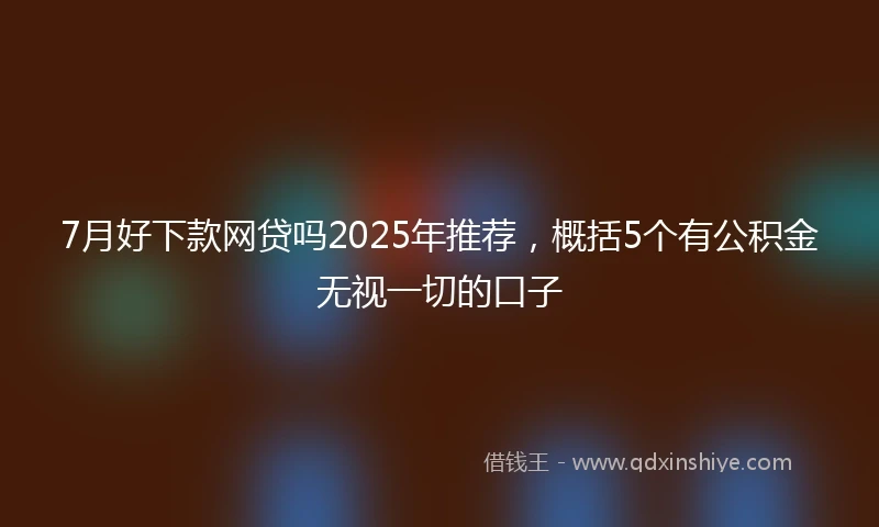 7月好下款网贷吗2025年推荐，概括5个有公积金无视一切的口子
