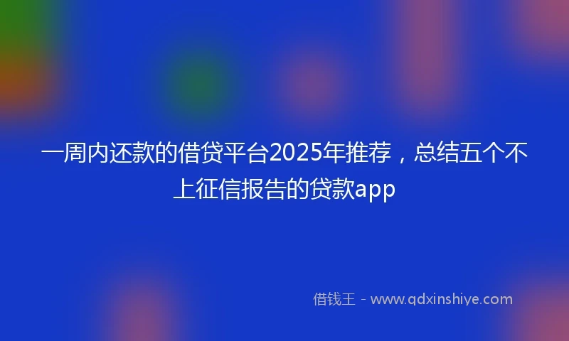 一周内还款的借贷平台2025年推荐，总结五个不上征信报告的贷款app