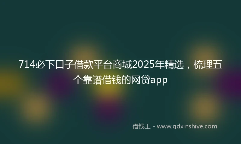 714必下口子借款平台商城2025年精选，梳理五个靠谱借钱的网贷app