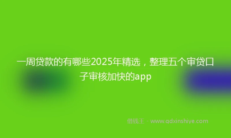 一周贷款的有哪些2025年精选，整理五个审贷口子审核加快的app