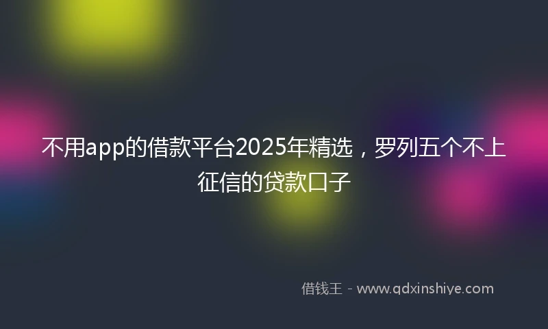 不用app的借款平台2025年精选，罗列五个不上征信的贷款口子