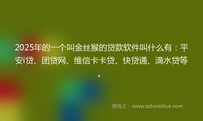 2025年的一个叫金丝猴的贷款软件叫什么有：平安i贷、团贷网、维信卡卡贷、快贷通、滴水贷等。