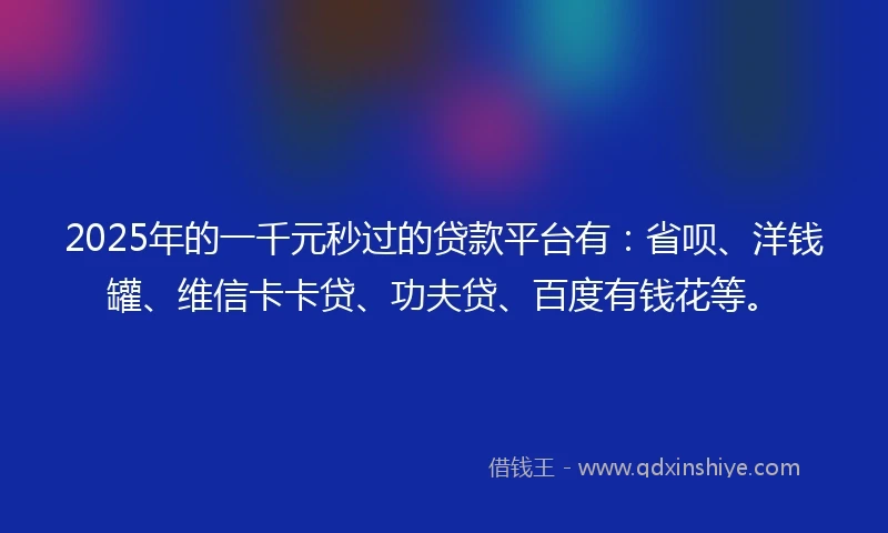 2025年的一千元秒过的贷款平台有：省呗、洋钱罐、维信卡卡贷、功夫贷、百度有钱花等。