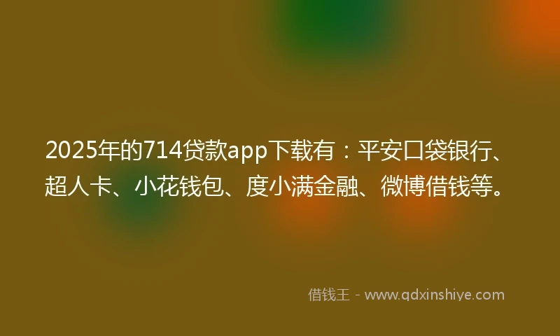 2025年的714贷款app下载有：平安口袋银行、超人卡、小花钱包、度小满金融、微博借钱等。