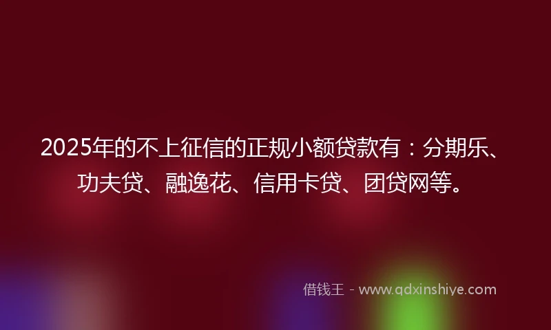2025年的不上征信的正规小额贷款有：分期乐、功夫贷、融逸花、信用卡贷、团贷网等。