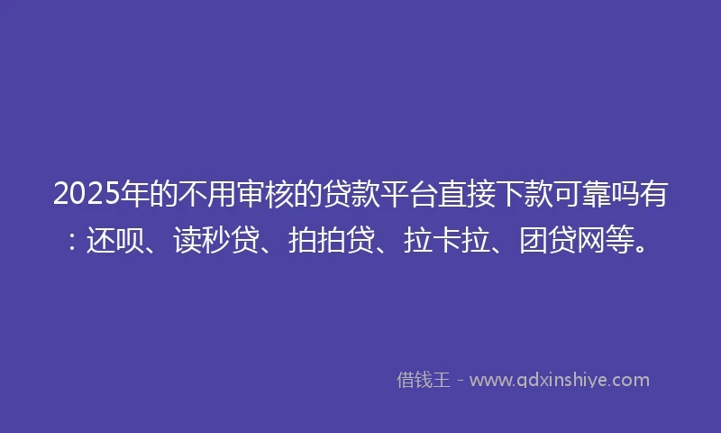 2025年的不用审核的贷款平台直接下款可靠吗有：还呗、读秒贷、拍拍贷、拉卡拉、团贷网等。