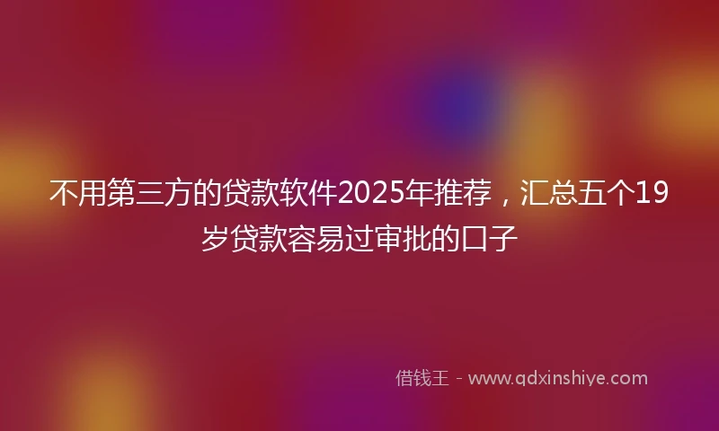 不用第三方的贷款软件2025年推荐，汇总五个19岁贷款容易过审批的口子
