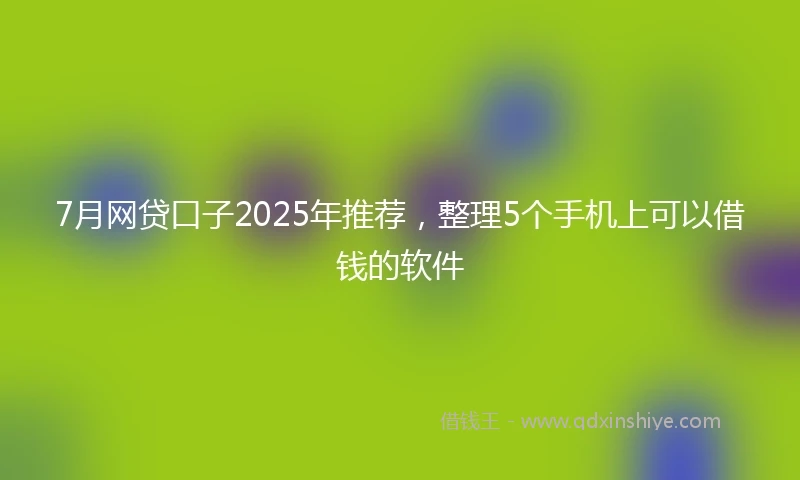 7月网贷口子2025年推荐，整理5个手机上可以借钱的软件
