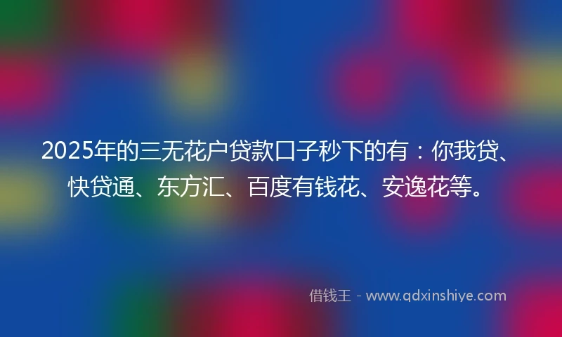 2025年的三无花户贷款口子秒下的有：你我贷、快贷通、东方汇、百度有钱花、安逸花等。